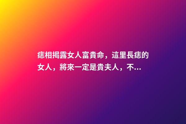痣相揭露女人富貴命，這里長痣的女人，將來一定是貴夫人，不缺錢