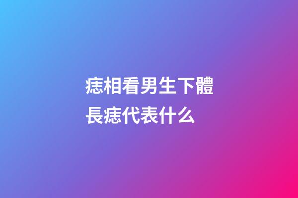 痣相看男生下體長痣代表什么