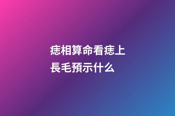 痣相算命看痣上長毛預示什么