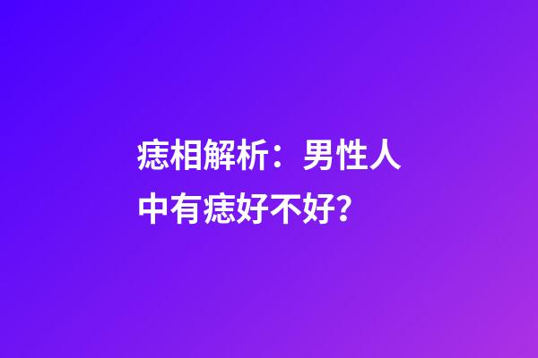 痣相解析：男性人中有痣好不好？
