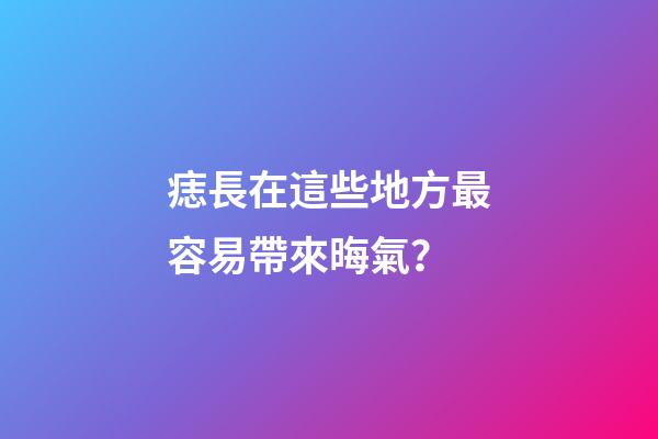 痣長在這些地方最容易帶來晦氣？