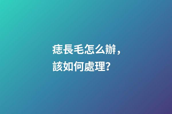 痣長毛怎么辦，該如何處理？