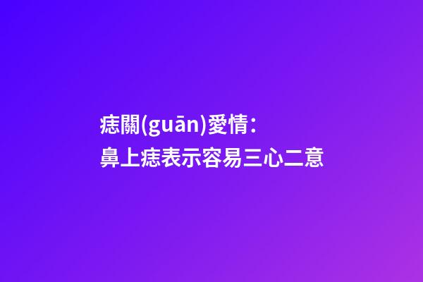 痣關(guān)愛情：鼻上痣表示容易三心二意
