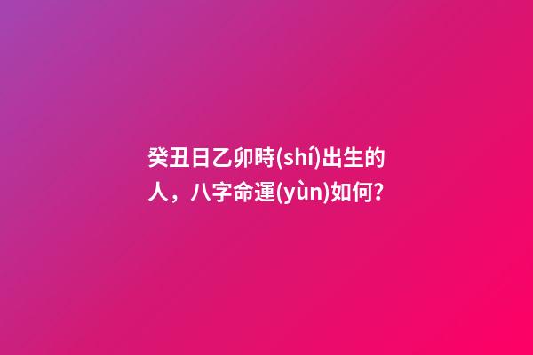 癸丑日乙卯時(shí)出生的人，八字命運(yùn)如何？