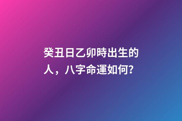 癸丑日乙卯時出生的人，八字命運如何？