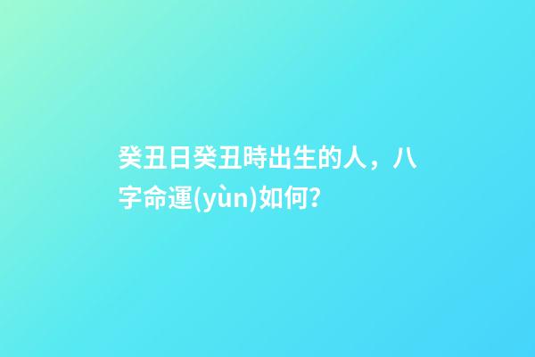癸丑日癸丑時出生的人，八字命運(yùn)如何？