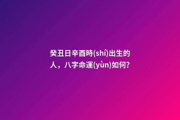 癸丑日辛酉時(shí)出生的人，八字命運(yùn)如何？