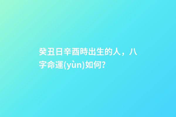 癸丑日辛酉時出生的人，八字命運(yùn)如何？