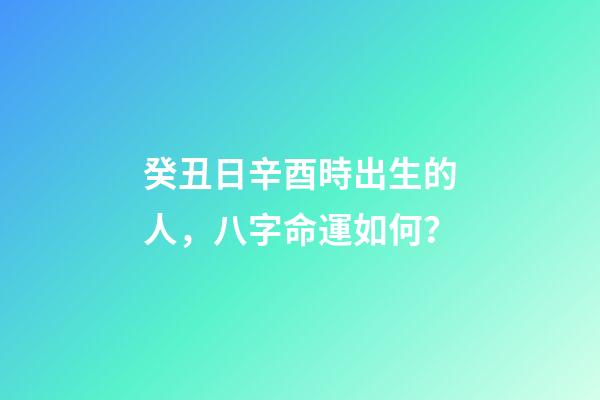 癸丑日辛酉時出生的人，八字命運如何？