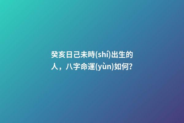 癸亥日己未時(shí)出生的人，八字命運(yùn)如何？