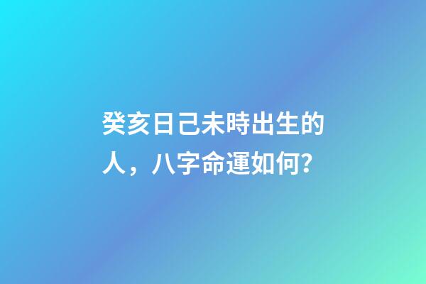 癸亥日己未時出生的人，八字命運如何？