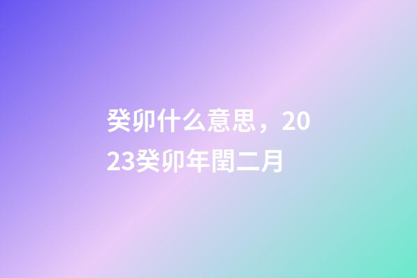 癸卯什么意思，2023癸卯年閏二月-第1張-觀點-玄機派