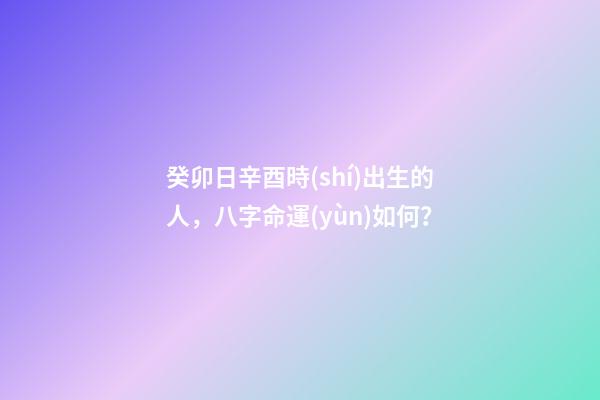 癸卯日辛酉時(shí)出生的人，八字命運(yùn)如何？