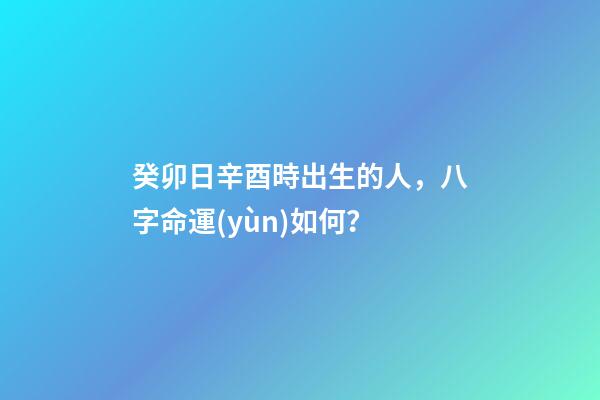 癸卯日辛酉時出生的人，八字命運(yùn)如何？