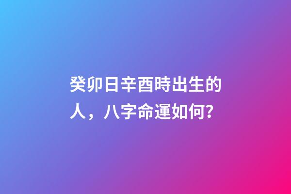 癸卯日辛酉時出生的人，八字命運如何？