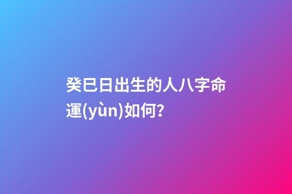癸巳日出生的人八字命運(yùn)如何？