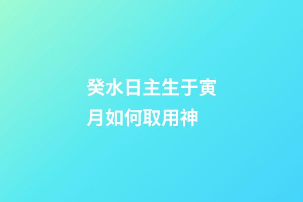 癸水日主生于寅月如何取用神?