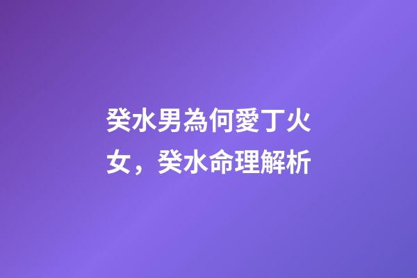 癸水男為何愛丁火女，癸水命理解析