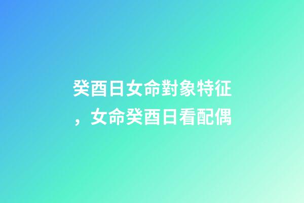 癸酉日女命對象特征，女命癸酉日看配偶