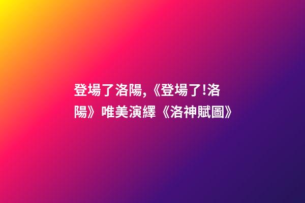 登場了洛陽,《登場了!洛陽》唯美演繹《洛神賦圖》-第1張-觀點(diǎn)-玄機(jī)派