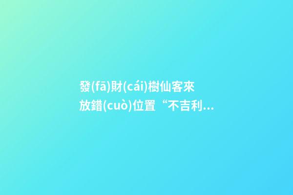 發(fā)財(cái)樹仙客來放錯(cuò)位置“不吉利”，正確擺放地方你清楚嗎？