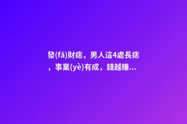 發(fā)財痣，男人這4處長痣，事業(yè)有成，錢越賺越多