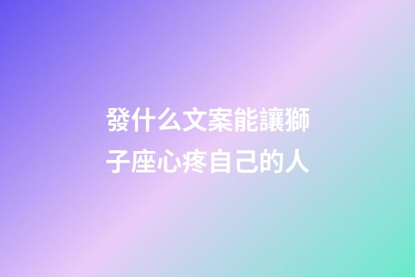 發什么文案能讓獅子座心疼自己的人-第1張-星座運勢-玄機派