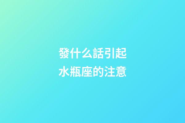 發什么話引起水瓶座的注意-第1張-星座運勢-玄機派