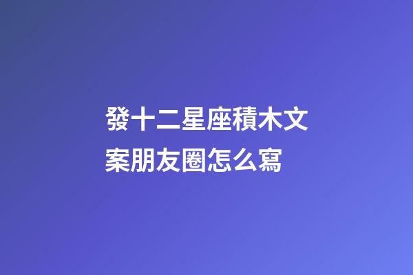 發十二星座積木文案朋友圈怎么寫-第1張-星座運勢-玄機派