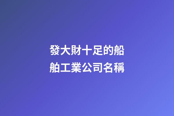 發大財十足的船舶工業公司名稱-第1張-公司起名-玄機派
