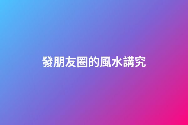 發朋友圈的風水講究