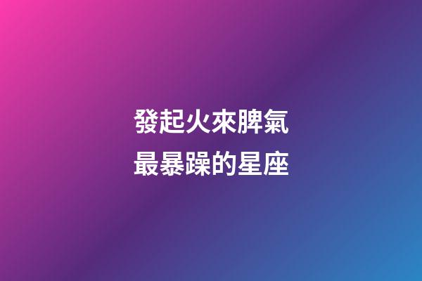 發起火來脾氣最暴躁的星座-第1張-星座運勢-玄機派