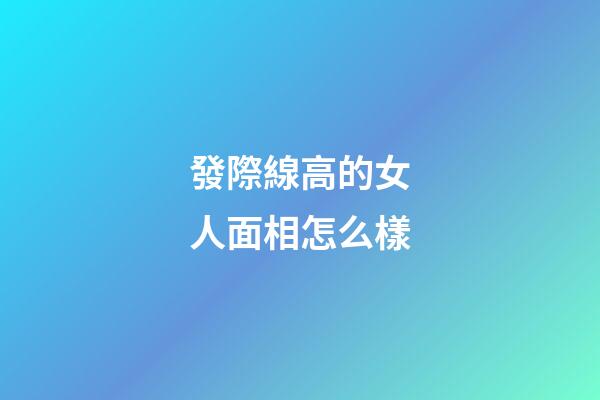 發際線高的女人面相怎么樣