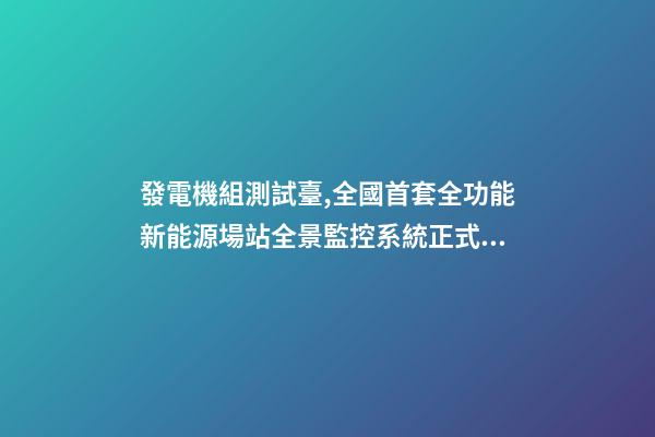 發電機組測試臺,全國首套全功能新能源場站全景監控系統正式投運-第1張-觀點-玄機派