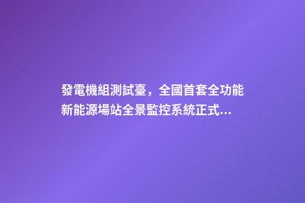發電機組測試臺，全國首套全功能新能源場站全景監控系統正式投運-第1張-觀點-玄機派