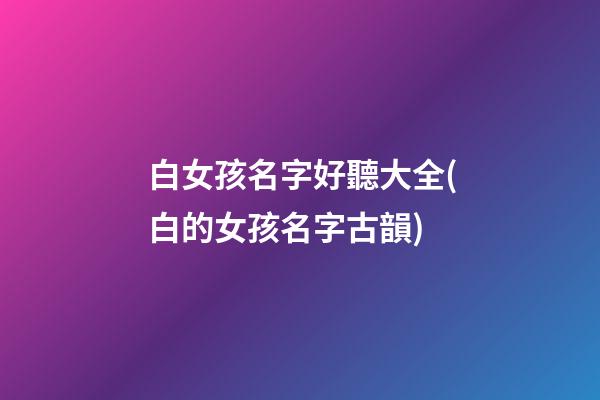 白女孩名字好聽大全(白的女孩名字古韻)