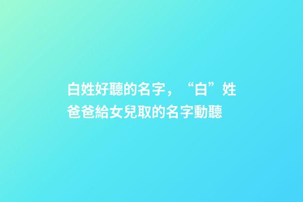 白姓好聽的名字，“白”姓爸爸給女兒取的名字動聽-第1張-觀點-玄機派