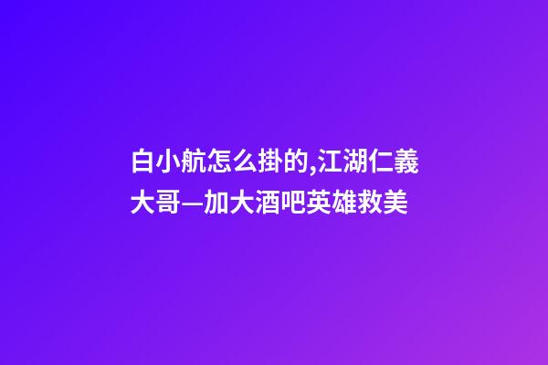 白小航怎么掛的,江湖仁義大哥—加大酒吧英雄救美-第1張-觀點-玄機派
