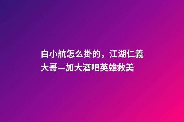 白小航怎么掛的，江湖仁義大哥—加大酒吧英雄救美-第1張-觀點-玄機派