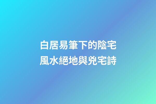 白居易筆下的陰宅風水絕地與兇宅詩