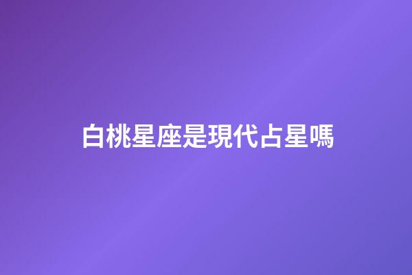 白桃星座是現代占星嗎-第1張-星座運勢-玄機派