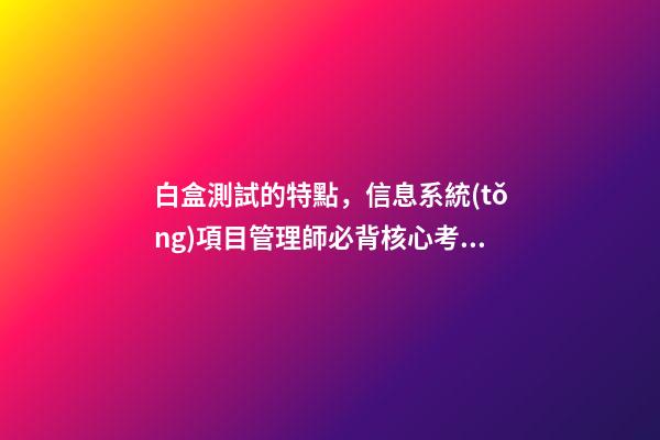 白盒測試的特點，信息系統(tǒng)項目管理師必背核心考點(七十三)黑白灰盒測試-第1張-觀點-玄機派