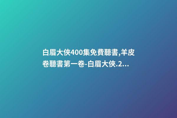 白眉大俠400集免費聽書,羊皮卷聽書第一卷-白眉大俠.23.0209.北.李禎海-第1張-觀點-玄機派