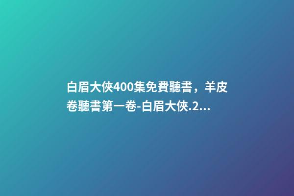 白眉大俠400集免費聽書，羊皮卷聽書第一卷-白眉大俠.23.0209.北.李禎海-第1張-觀點-玄機派