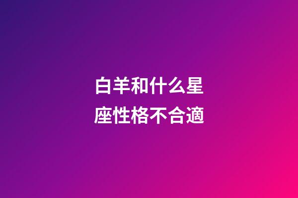 白羊和什么星座性格不合適-第1張-星座運(yùn)勢(shì)-玄機(jī)派