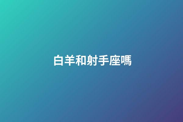 白羊和射手座嗎-第1張-星座運勢-玄機派