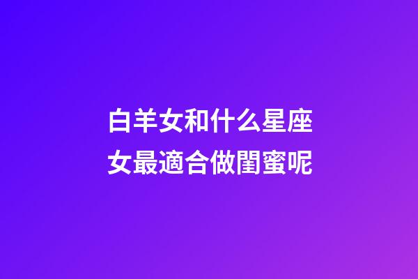 白羊女和什么星座女最適合做閨蜜呢-第1張-星座運勢-玄機派
