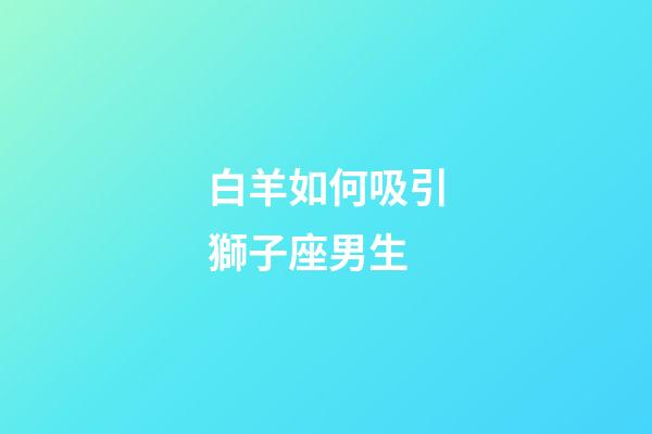 白羊如何吸引獅子座男生-第1張-星座運(yùn)勢(shì)-玄機(jī)派