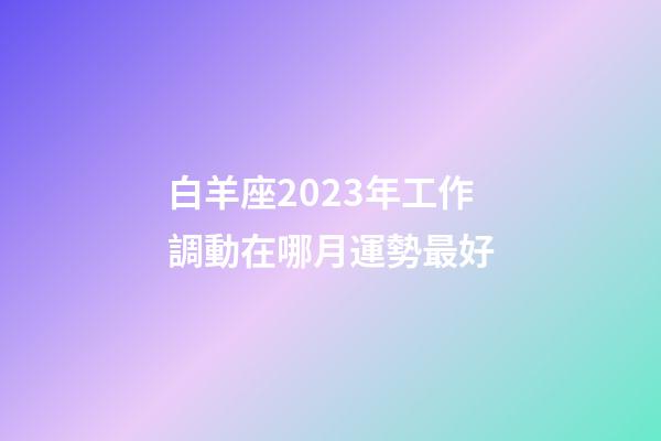 白羊座2023年工作調動在哪月運勢最好-第1張-星座運勢-玄機派