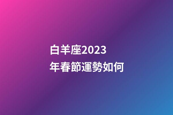 白羊座2023年春節運勢如何-第1張-星座運勢-玄機派